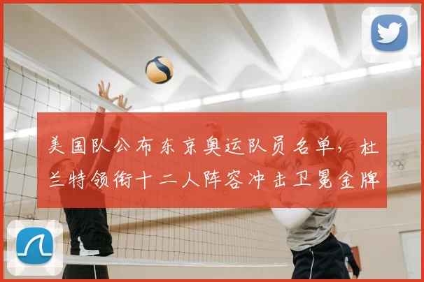 美国队公布东京奥运队员名单，杜兰特领衔十二人阵容冲击卫冕金牌