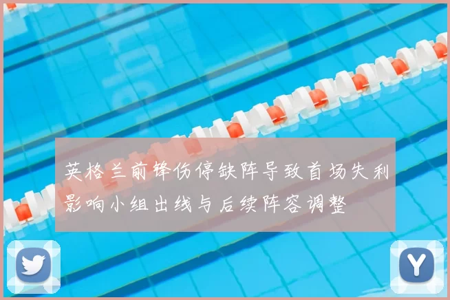 英格兰前锋伤停缺阵导致首场失利影响小组出线与后续阵容调整