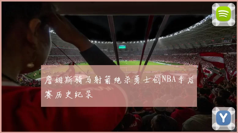 詹姆斯骑马射箭绝杀勇士创NBA季后赛历史纪录