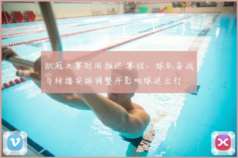 欧冠决赛时间推迟 赛程、球队备战与转播安排调整并影响球迷出行