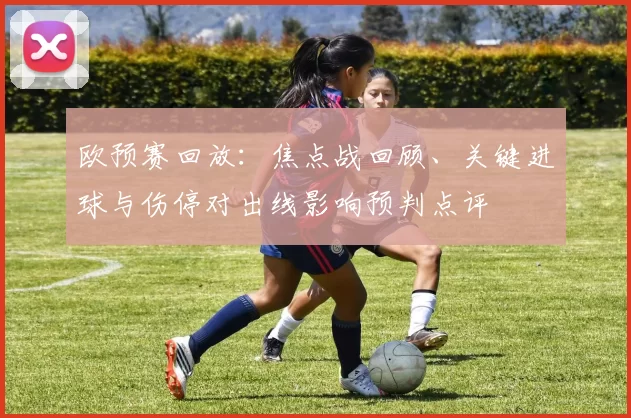 欧预赛回放：焦点战回顾、关键进球与伤停对出线影响预判点评
