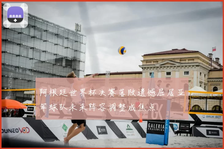 阿根廷世界杯决赛落败遗憾屈居亚军球队未来阵容调整成焦点