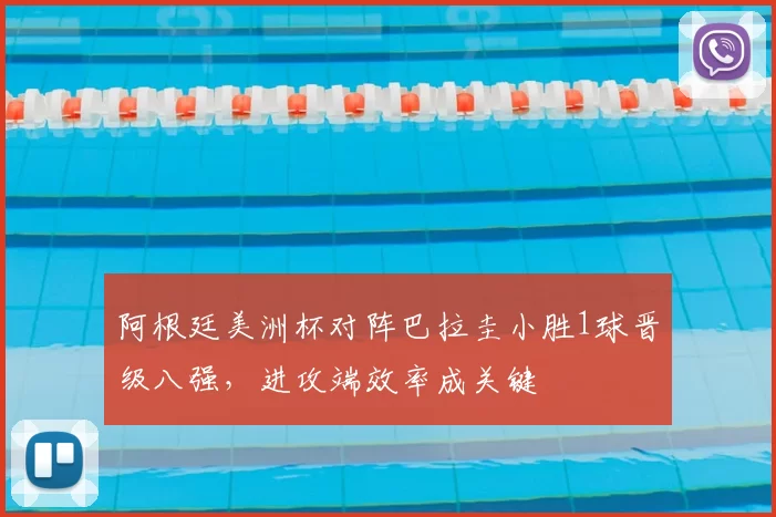 阿根廷美洲杯对阵巴拉圭小胜1球晋级八强，进攻端效率成关键