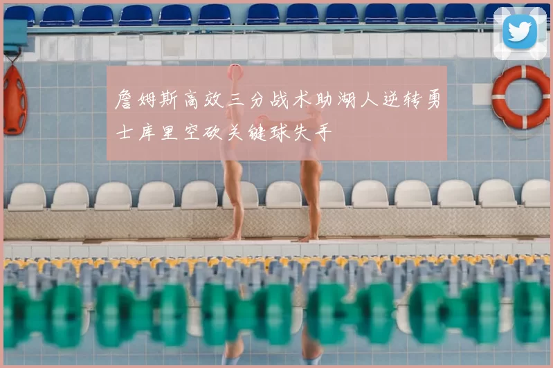 詹姆斯高效三分战术助湖人逆转勇士库里空砍关键球失手