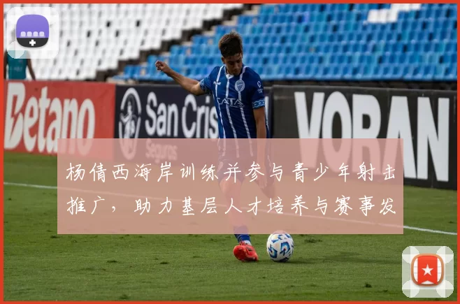 杨倩西海岸训练并参与青少年射击推广，助力基层人才培养与赛事发展