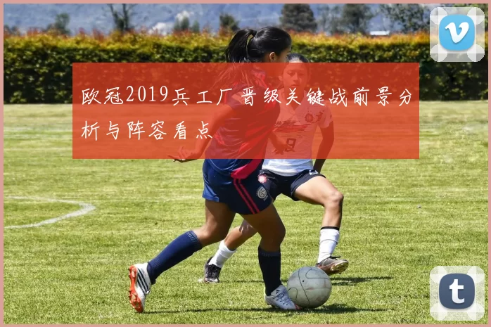 欧冠2019兵工厂晋级关键战前景分析与阵容看点