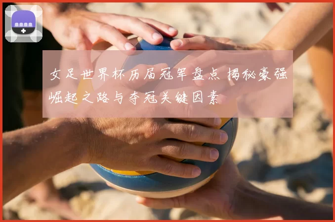女足世界杯历届冠军盘点 揭秘豪强崛起之路与夺冠关键因素