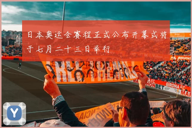 日本奥运会赛程正式公布开幕式将于七月二十三日举行