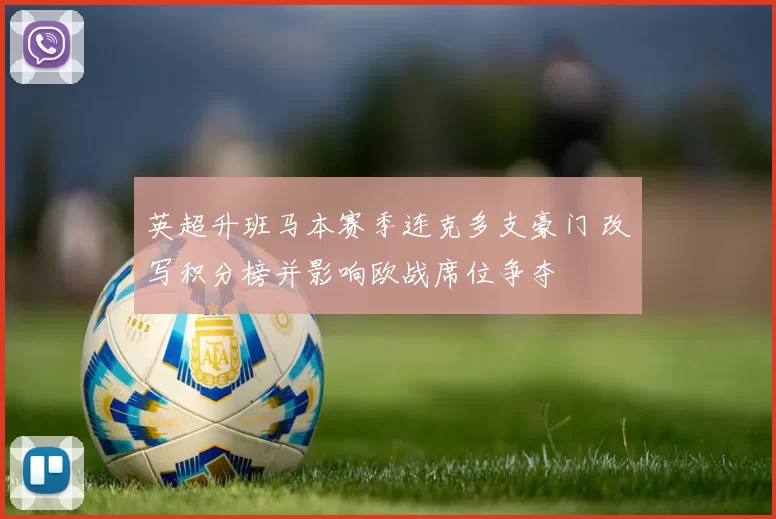 英超升班马本赛季连克多支豪门 改写积分榜并影响欧战席位争夺