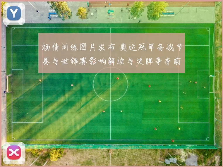 杨倩训练图片发布 奥运冠军备战节奏与世锦赛影响解读与奖牌争夺前景