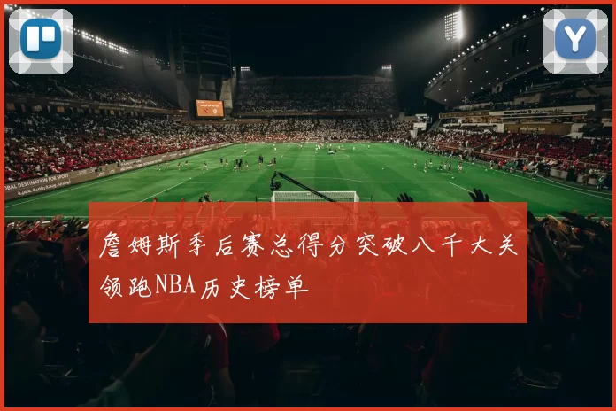 詹姆斯季后赛总得分突破八千大关领跑NBA历史榜单