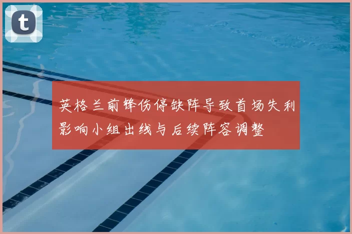 英格兰前锋伤停缺阵导致首场失利影响小组出线与后续阵容调整