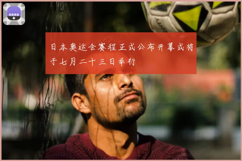 日本奥运会赛程正式公布开幕式将于七月二十三日举行