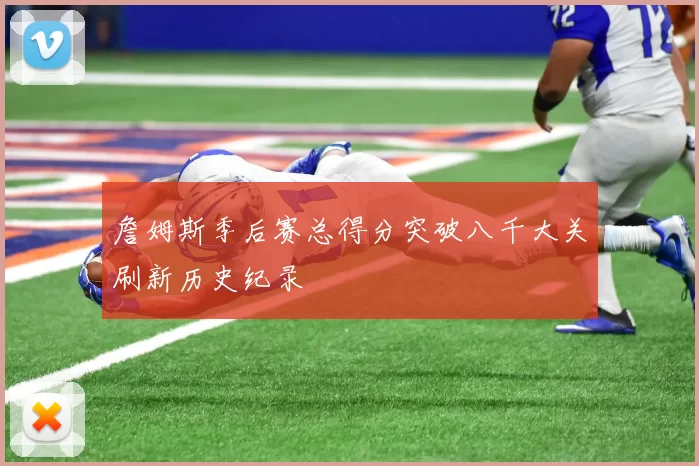 詹姆斯季后赛总得分突破八千大关刷新历史纪录