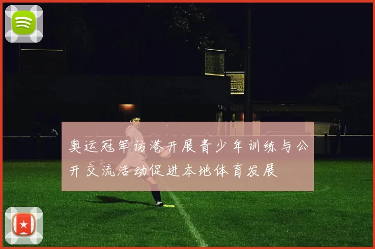 奥运冠军访港开展青少年训练与公开交流活动促进本地体育发展