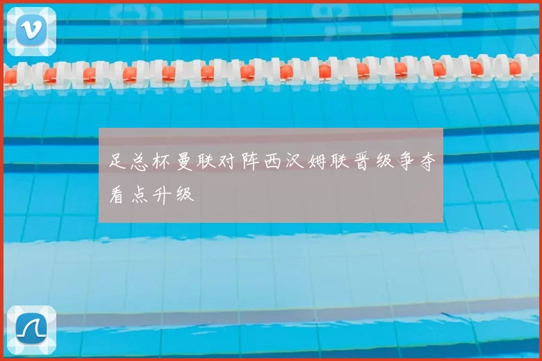 足总杯曼联对阵西汉姆联晋级争夺看点升级