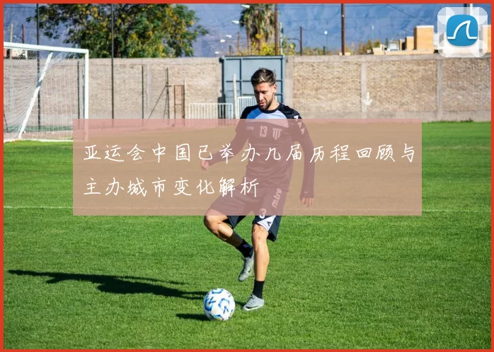 亚运会中国已举办几届历程回顾与主办城市变化解析