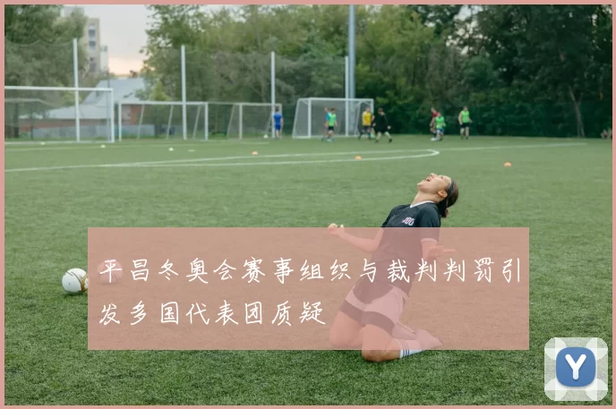 平昌冬奥会赛事组织与裁判判罚引发多国代表团质疑