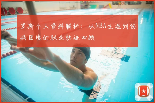 罗斯个人资料解析：从NBA生涯到伤病困境的职业轨迹回顾
