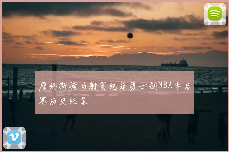 詹姆斯骑马射箭绝杀勇士创NBA季后赛历史纪录