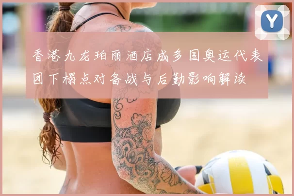 香港九龙珀丽酒店成多国奥运代表团下榻点对备战与后勤影响解读