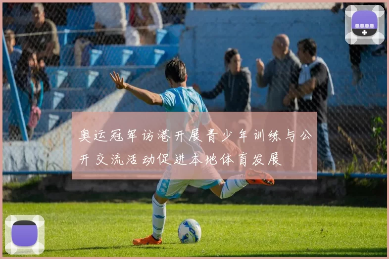 奥运冠军访港开展青少年训练与公开交流活动促进本地体育发展