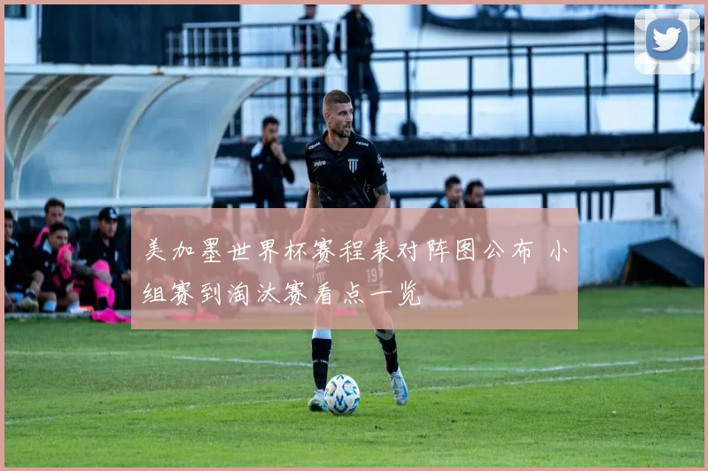 美加墨世界杯赛程表对阵图公布 小组赛到淘汰赛看点一览