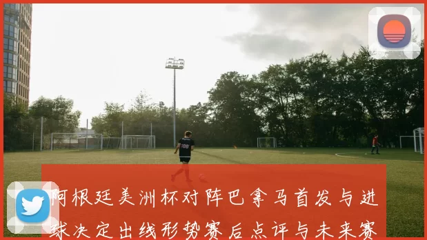 阿根廷美洲杯对阵巴拿马首发与进球决定出线形势赛后点评与未来赛程影响