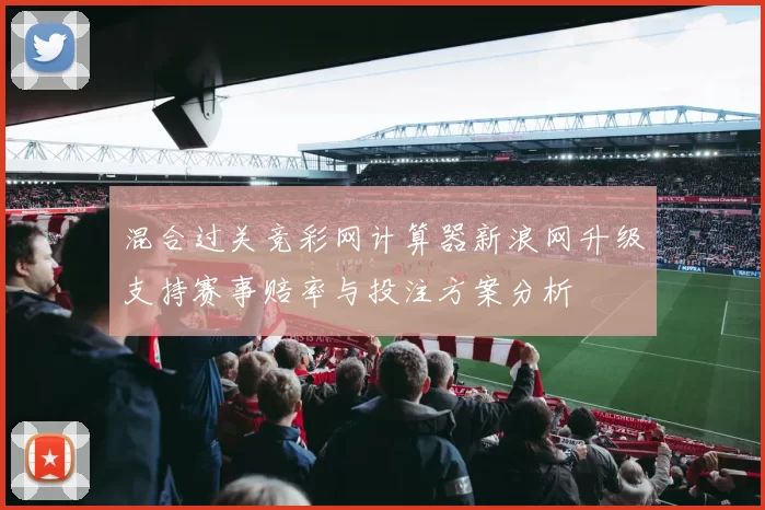 混合过关竞彩网计算器新浪网升级支持赛事赔率与投注方案分析