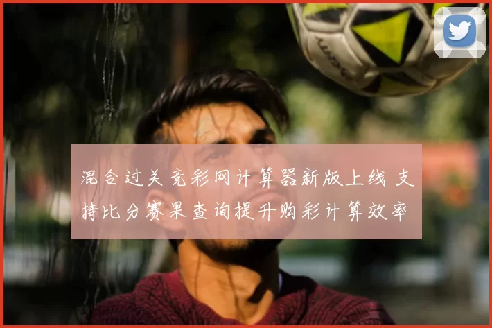 混合过关竞彩网计算器新版上线 支持比分赛果查询提升购彩计算效率