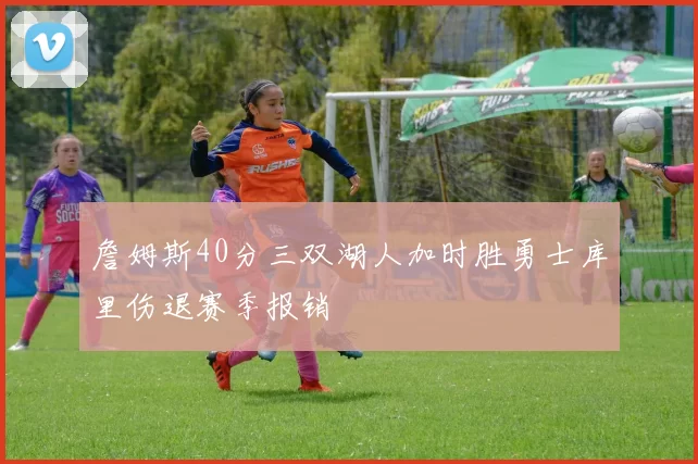 詹姆斯40分三双湖人加时胜勇士库里伤退赛季报销