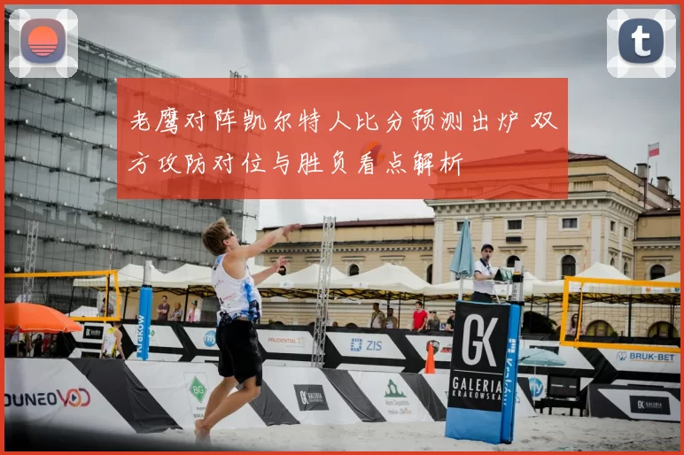 老鹰对阵凯尔特人比分预测出炉 双方攻防对位与胜负看点解析