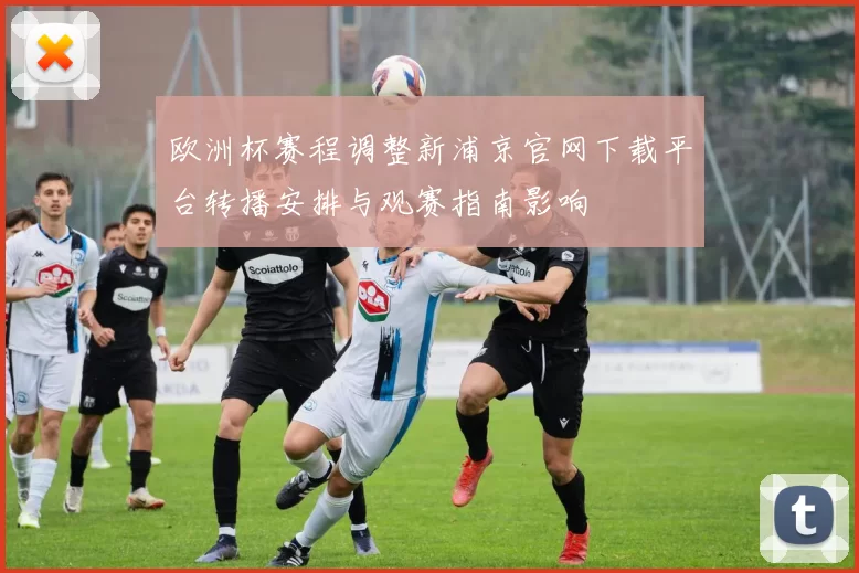 欧洲杯赛程调整新浦京官网下载平台转播安排与观赛指南影响