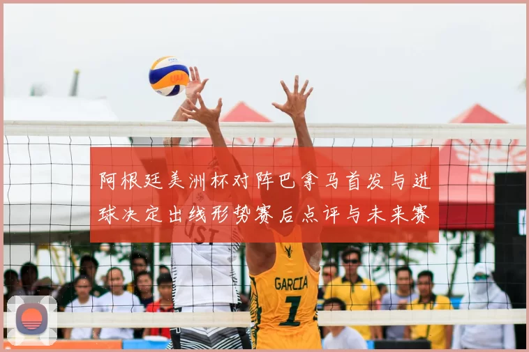 阿根廷美洲杯对阵巴拿马首发与进球决定出线形势赛后点评与未来赛程影响