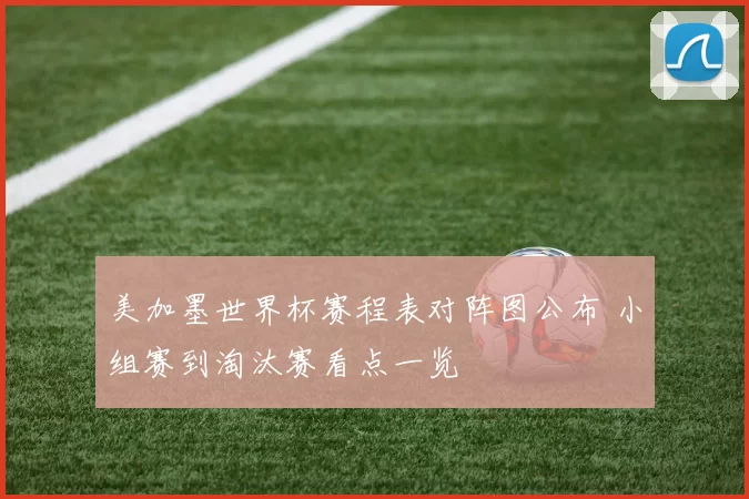 美加墨世界杯赛程表对阵图公布 小组赛到淘汰赛看点一览