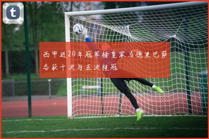 西甲近20年冠军榜皇家马德里巴萨各获十次与五次桂冠
