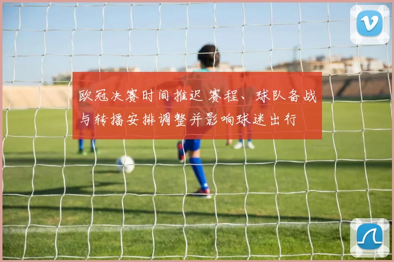 欧冠决赛时间推迟 赛程、球队备战与转播安排调整并影响球迷出行