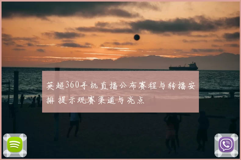 英超360手机直播公布赛程与转播安排 提示观赛渠道与亮点