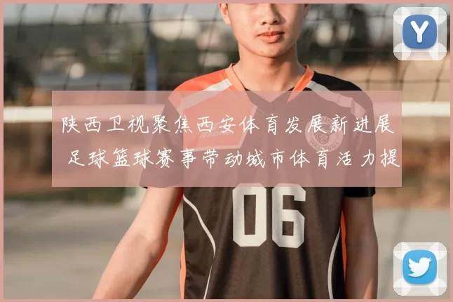 陕西卫视聚焦西安体育发展新进展 足球篮球赛事带动城市体育活力提升