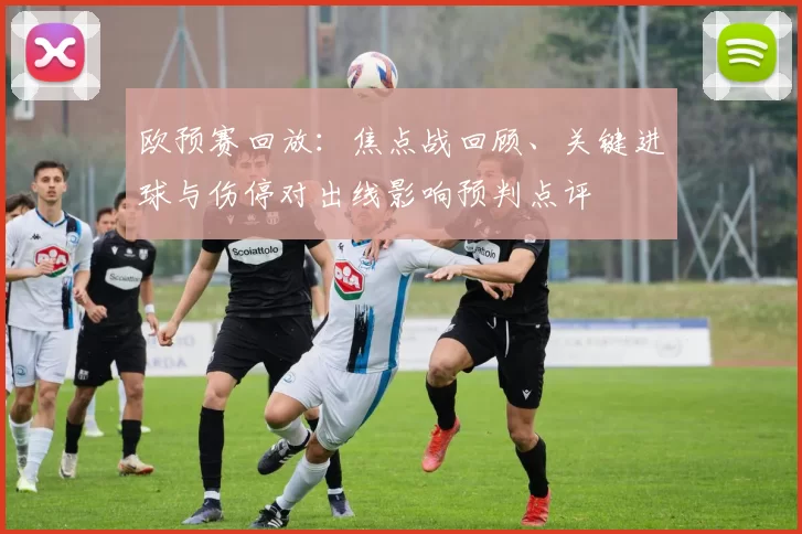 欧预赛回放：焦点战回顾、关键进球与伤停对出线影响预判点评