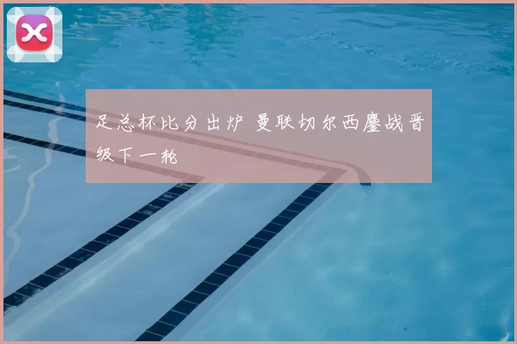 足总杯比分出炉 曼联切尔西鏖战晋级下一轮