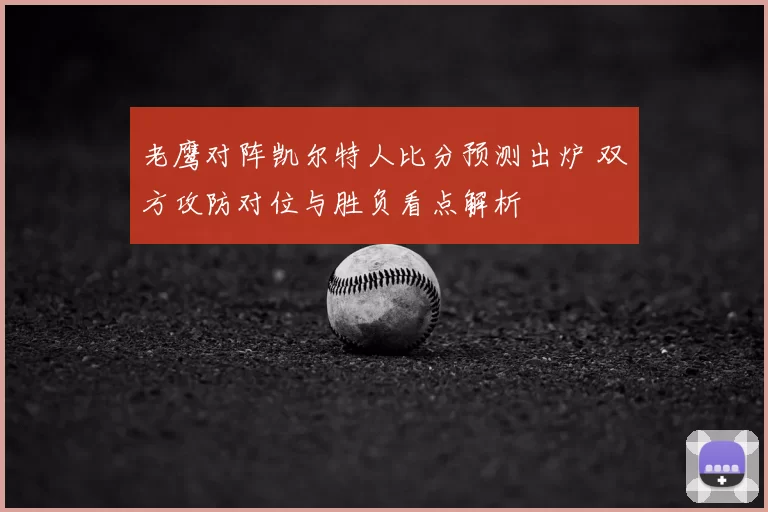 老鹰对阵凯尔特人比分预测出炉 双方攻防对位与胜负看点解析