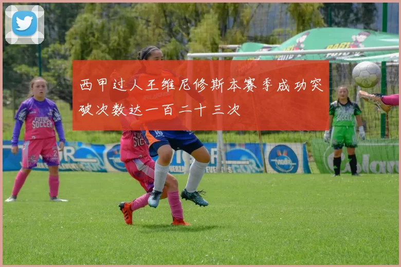 西甲过人王维尼修斯本赛季成功突破次数达一百二十三次
