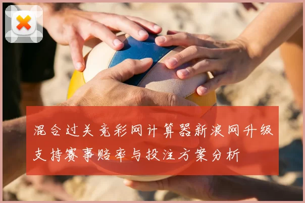 混合过关竞彩网计算器新浪网升级支持赛事赔率与投注方案分析