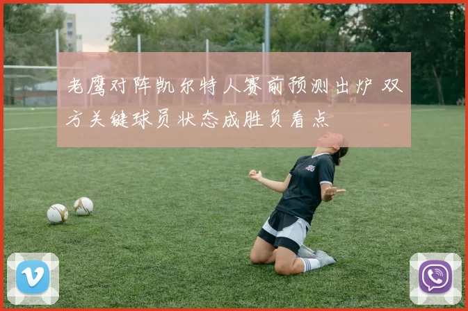 老鹰对阵凯尔特人赛前预测出炉 双方关键球员状态成胜负看点