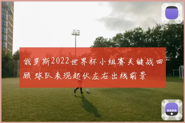 俄罗斯2022世界杯小组赛关键战回顾 球队表现起伏左右出线前景