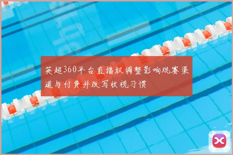 英超360平台直播权调整影响观赛渠道与付费并改写收视习惯