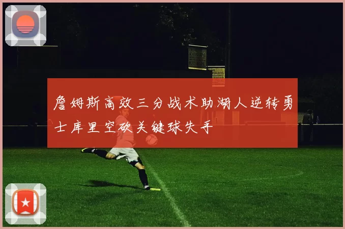 詹姆斯高效三分战术助湖人逆转勇士库里空砍关键球失手